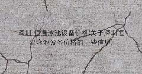 深圳 恒温泳池设备价格(关于深圳恒温泳池设备价格的一些信息)